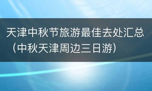 天津中秋节旅游最佳去处汇总（中秋天津周边三日游）