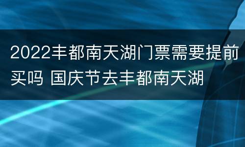 2022丰都南天湖门票需要提前买吗 国庆节去丰都南天湖