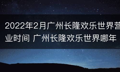 2022年2月广州长隆欢乐世界营业时间 广州长隆欢乐世界哪年建成