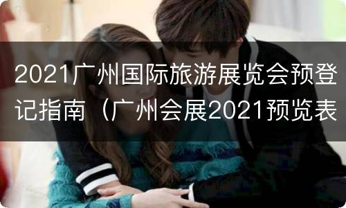 2021广州国际旅游展览会预登记指南（广州会展2021预览表）
