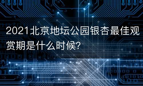 2021北京地坛公园银杏最佳观赏期是什么时候？