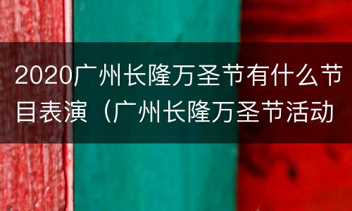2020广州长隆万圣节有什么节目表演（广州长隆万圣节活动什么时候结束）