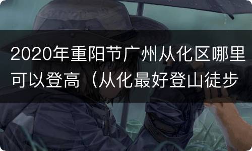 2020年重阳节广州从化区哪里可以登高（从化最好登山徒步点）