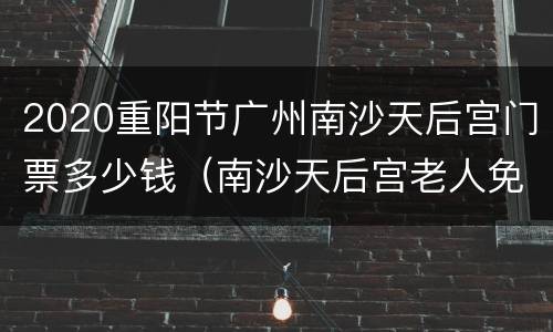 2020重阳节广州南沙天后宫门票多少钱（南沙天后宫老人免费吗）