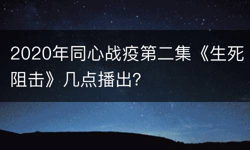 2020年同心战疫第二集《生死阻击》几点播出？