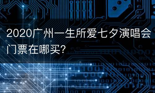 2020广州一生所爱七夕演唱会门票在哪买？