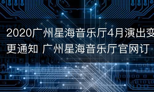 2020广州星海音乐厅4月演出变更通知 广州星海音乐厅官网订票