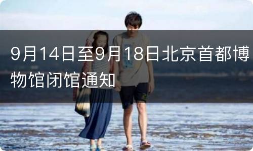 9月14日至9月18日北京首都博物馆闭馆通知