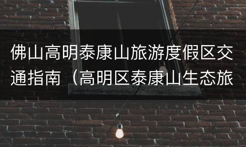 佛山高明泰康山旅游度假区交通指南（高明区泰康山生态旅游度假区怎么样）