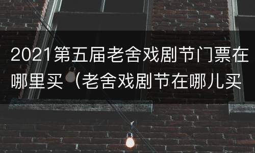 2021第五届老舍戏剧节门票在哪里买（老舍戏剧节在哪儿买票）