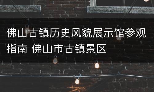 佛山古镇历史风貌展示馆参观指南 佛山市古镇景区