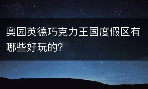 奥园英德巧克力王国度假区有哪些好玩的？