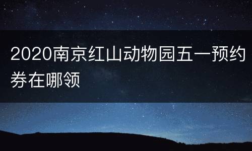 2020南京红山动物园五一预约券在哪领