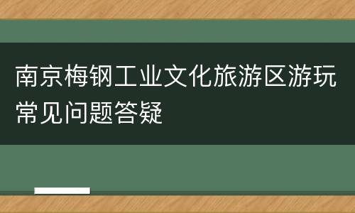 南京梅钢工业文化旅游区游玩常见问题答疑