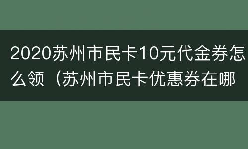 2020苏州市民卡10元代金券怎么领（苏州市民卡优惠券在哪领）