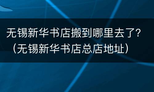无锡新华书店搬到哪里去了？（无锡新华书店总店地址）