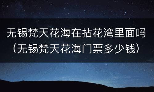 无锡梵天花海在拈花湾里面吗（无锡梵天花海门票多少钱）