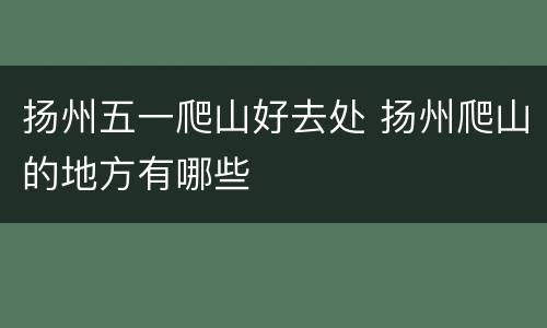 扬州五一爬山好去处 扬州爬山的地方有哪些