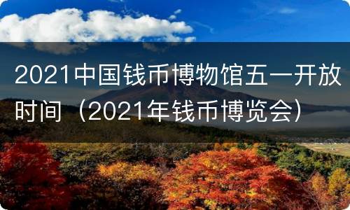 2021中国钱币博物馆五一开放时间（2021年钱币博览会）