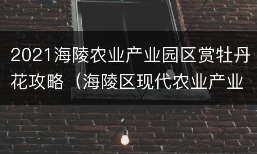 2021海陵农业产业园区赏牡丹花攻略（海陵区现代农业产业园）