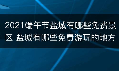 2021端午节盐城有哪些免费景区 盐城有哪些免费游玩的地方