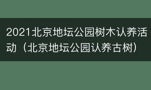2021北京地坛公园树木认养活动（北京地坛公园认养古树）