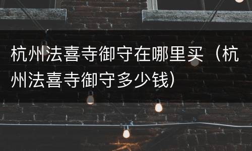 杭州法喜寺御守在哪里买（杭州法喜寺御守多少钱）