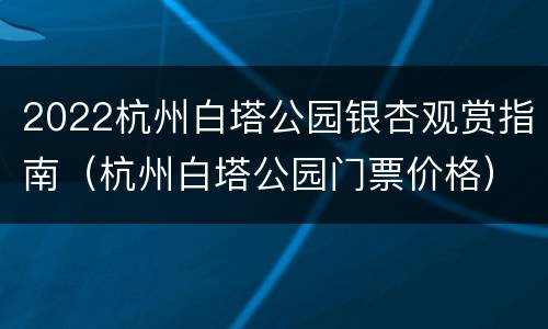 2022杭州白塔公园银杏观赏指南（杭州白塔公园门票价格）