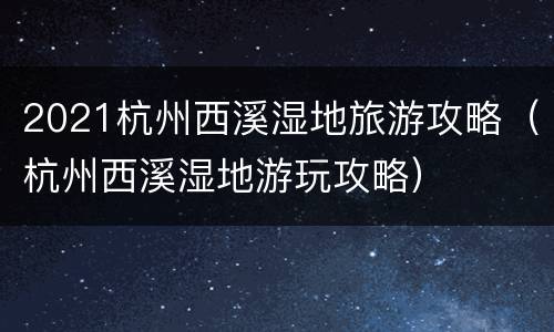 2021杭州西溪湿地旅游攻略（杭州西溪湿地游玩攻略）