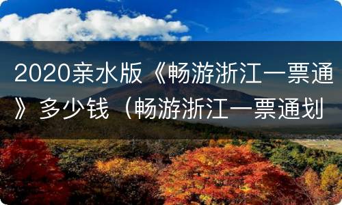 2020亲水版《畅游浙江一票通》多少钱（畅游浙江一票通划算吗）