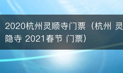 2020杭州灵顺寺门票（杭州 灵隐寺 2021春节 门票）