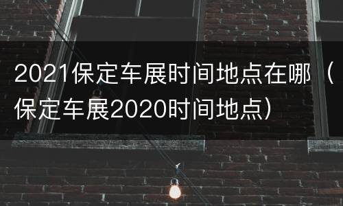 2021保定车展时间地点在哪（保定车展2020时间地点）