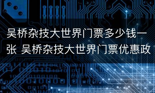 吴桥杂技大世界门票多少钱一张 吴桥杂技大世界门票优惠政策