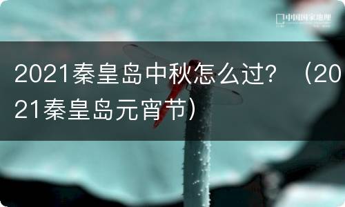 2021秦皇岛中秋怎么过？（2021秦皇岛元宵节）