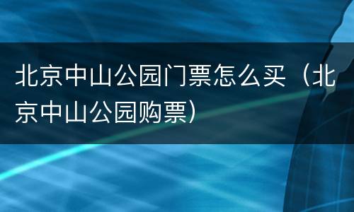 北京中山公园门票怎么买（北京中山公园购票）