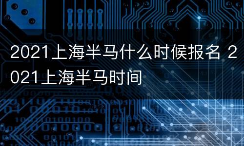 2021上海半马什么时候报名 2021上海半马时间