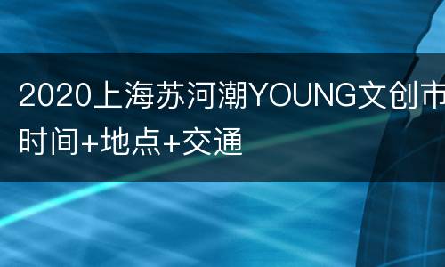 2020上海苏河潮YOUNG文创市集时间+地点+交通
