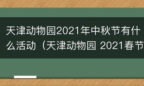 天津动物园2021年中秋节有什么活动（天津动物园 2021春节）