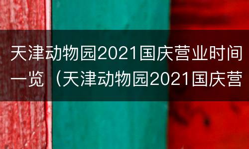 天津动物园2021国庆营业时间一览（天津动物园2021国庆营业时间一览表）