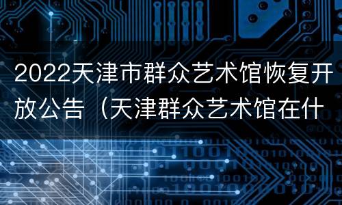 2022天津市群众艺术馆恢复开放公告（天津群众艺术馆在什么地方）