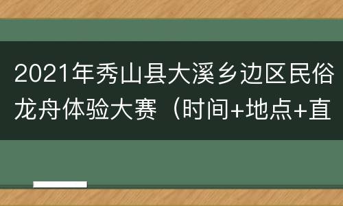 2021年秀山县大溪乡边区民俗龙舟体验大赛（时间+地点+直播入口）