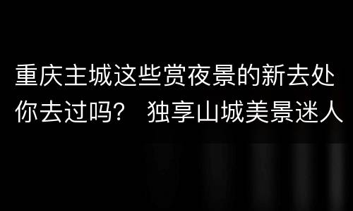 重庆主城这些赏夜景的新去处你去过吗？ 独享山城美景迷人之夜