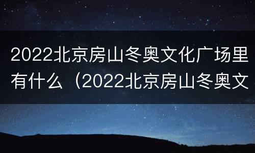 2022北京房山冬奥文化广场里有什么（2022北京房山冬奥文化广场里有什么展览）