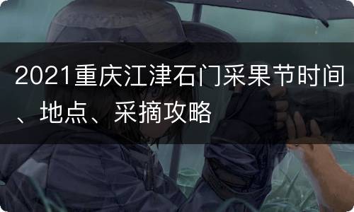 2021重庆江津石门采果节时间、地点、采摘攻略