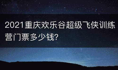 2021重庆欢乐谷超级飞侠训练营门票多少钱？