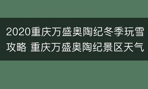 2020重庆万盛奥陶纪冬季玩雪攻略 重庆万盛奥陶纪景区天气