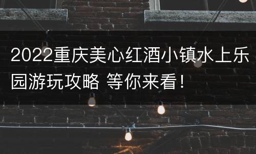 2022重庆美心红酒小镇水上乐园游玩攻略 等你来看！