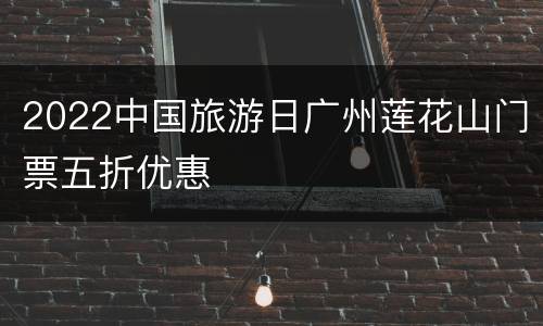 2022中国旅游日广州莲花山门票五折优惠