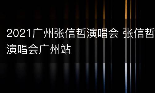 2021广州张信哲演唱会 张信哲演唱会广州站