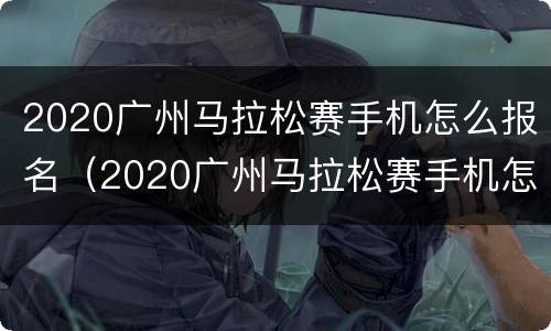 2020广州马拉松赛手机怎么报名（2020广州马拉松赛手机怎么报名的）